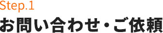 Step.1お問い合わせ・ご依頼